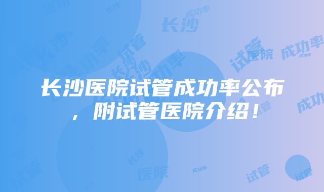 长沙医院试管成功率公布，附试管医院介绍！