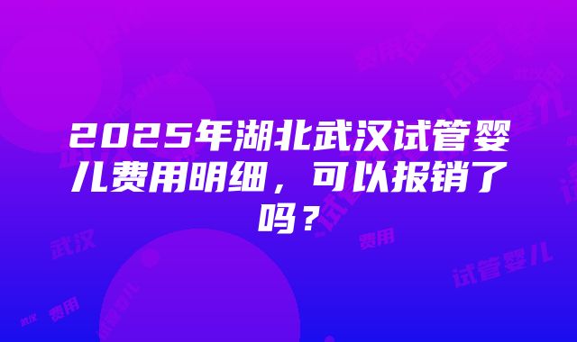 2025年湖北武汉试管婴儿费用明细，可以报销了吗？