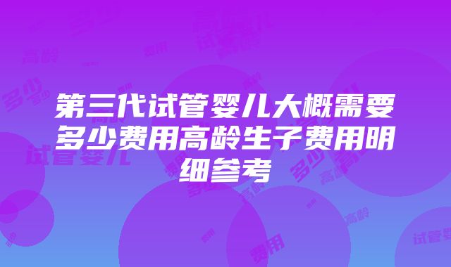 第三代试管婴儿大概需要多少费用高龄生子费用明细参考