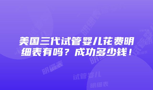 美国三代试管婴儿花费明细表有吗？成功多少钱！