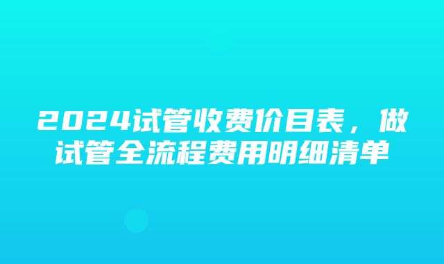 2024试管收费价目表，做试管全流程费用明细清单