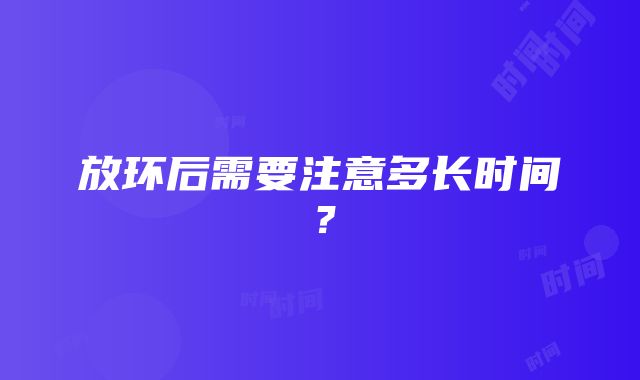 放环后需要注意多长时间？