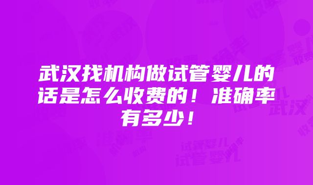 武汉找机构做试管婴儿的话是怎么收费的！准确率有多少！