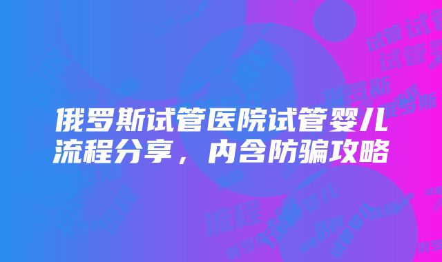 俄罗斯试管医院试管婴儿流程分享，内含防骗攻略