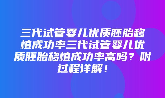 三代试管婴儿优质胚胎移植成功率三代试管婴儿优质胚胎移植成功率高吗？附过程详解！