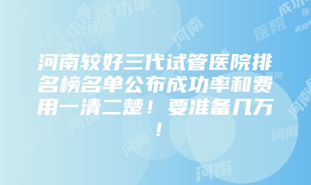 河南较好三代试管医院排名榜名单公布成功率和费用一清二楚！要准备几万！