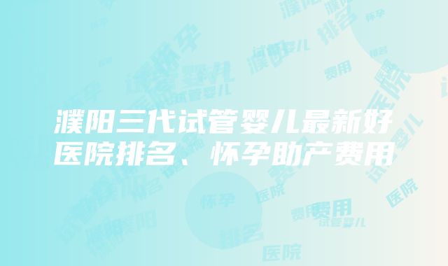 濮阳三代试管婴儿最新好医院排名、怀孕助产费用