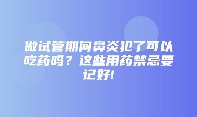 做试管期间鼻炎犯了可以吃药吗？这些用药禁忌要记好!