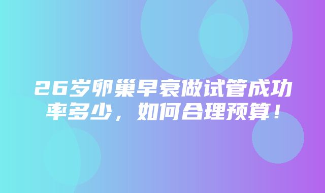 26岁卵巢早衰做试管成功率多少，如何合理预算！