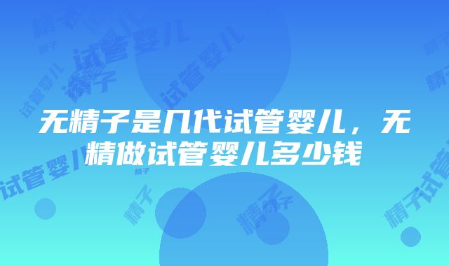 无精子是几代试管婴儿，无精做试管婴儿多少钱