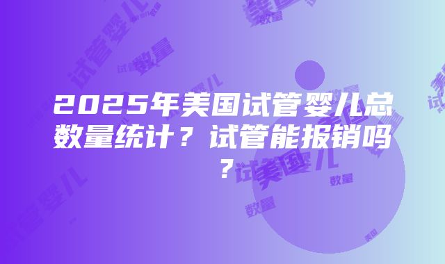 2025年美国试管婴儿总数量统计？试管能报销吗？