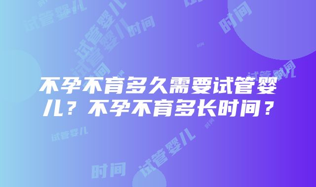 不孕不育多久需要试管婴儿？不孕不育多长时间？