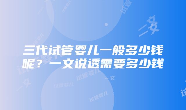 三代试管婴儿一般多少钱呢？一文说透需要多少钱