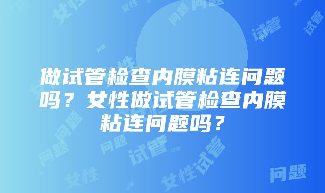 做试管检查内膜粘连问题吗？女性做试管检查内膜粘连问题吗？