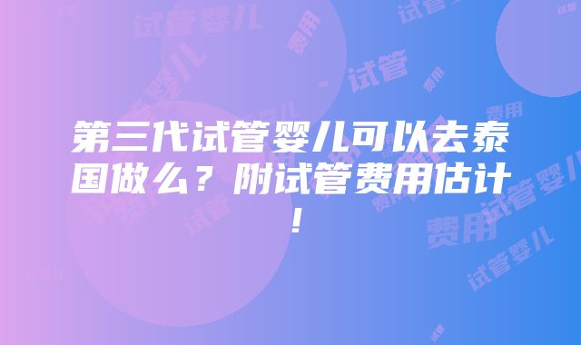 第三代试管婴儿可以去泰国做么？附试管费用估计！