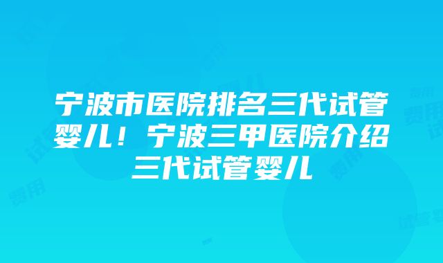 宁波市医院排名三代试管婴儿！宁波三甲医院介绍三代试管婴儿