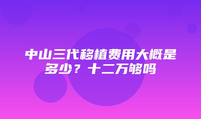 中山三代移植费用大概是多少？十二万够吗