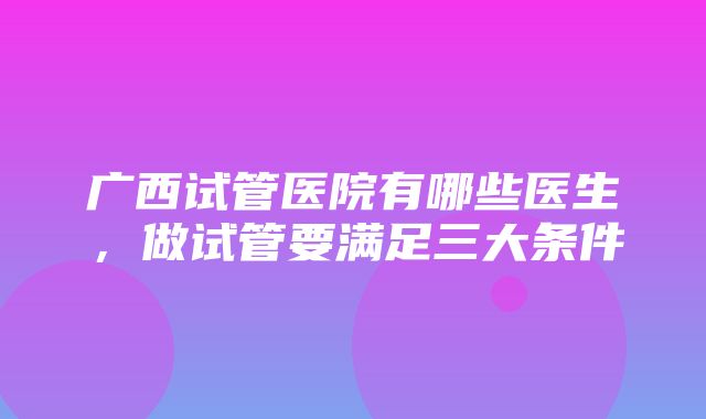 广西试管医院有哪些医生，做试管要满足三大条件