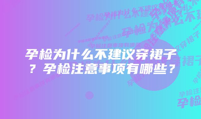 孕检为什么不建议穿裙子？孕检注意事项有哪些？