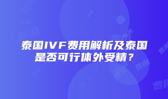 泰国IVF费用解析及泰国是否可行体外受精？