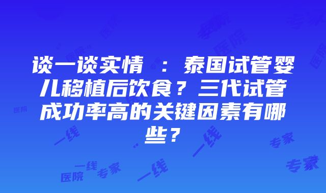 谈一谈实情 ：泰国试管婴儿移植后饮食？三代试管成功率高的关键因素有哪些？