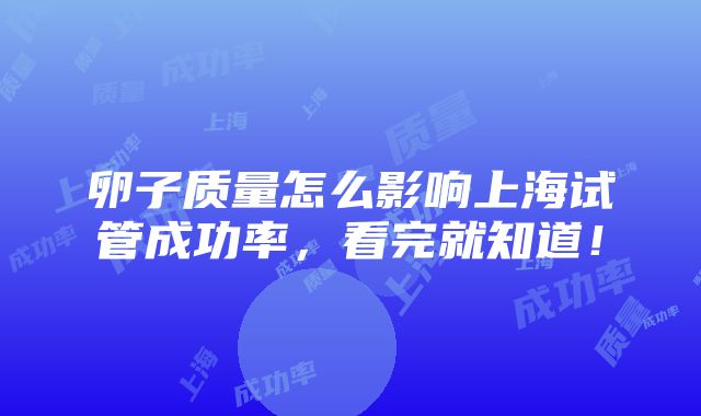 卵子质量怎么影响上海试管成功率，看完就知道！