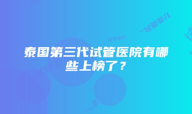 泰国第三代试管医院有哪些上榜了？