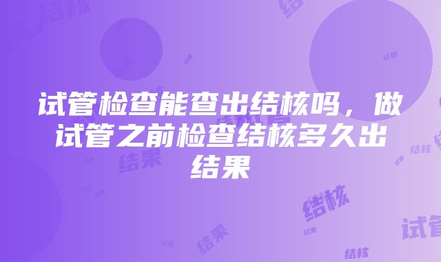 试管检查能查出结核吗，做试管之前检查结核多久出结果