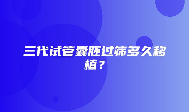 三代试管囊胚过筛多久移植？