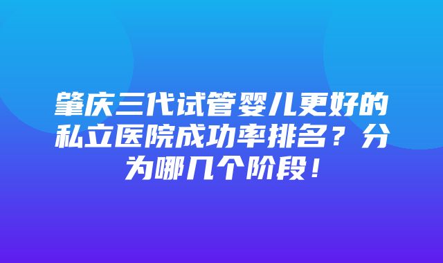 肇庆三代试管婴儿更好的私立医院成功率排名？分为哪几个阶段！