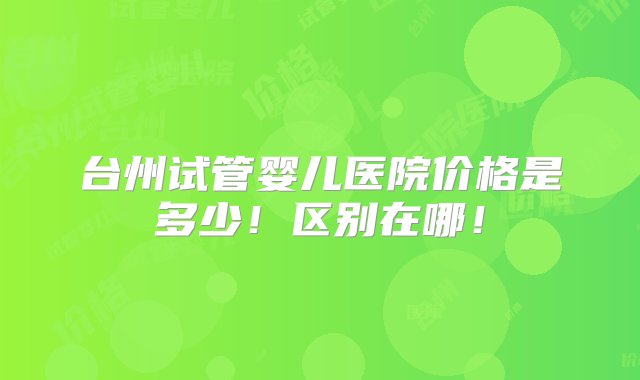 台州试管婴儿医院价格是多少！区别在哪！