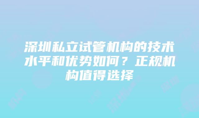 深圳私立试管机构的技术水平和优势如何？正规机构值得选择