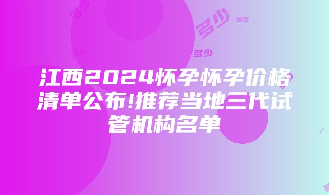 江西2024怀孕怀孕价格清单公布!推荐当地三代试管机构名单