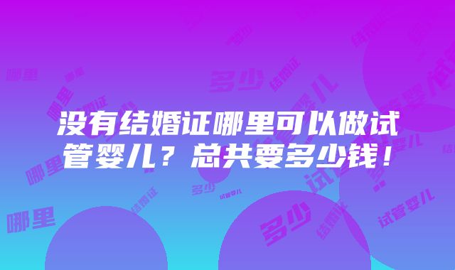 没有结婚证哪里可以做试管婴儿？总共要多少钱！