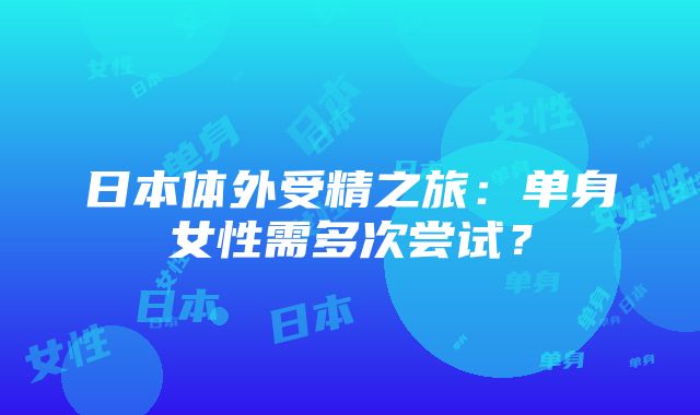 日本体外受精之旅：单身女性需多次尝试？