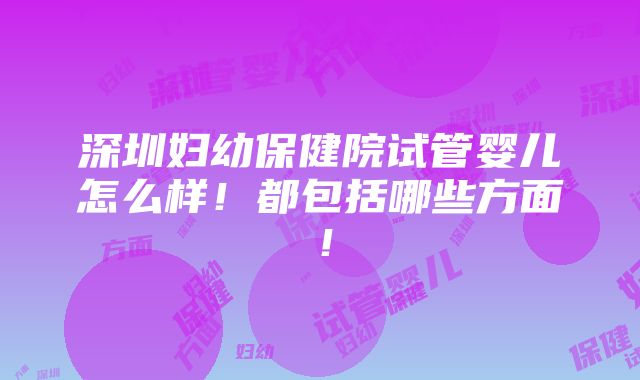 深圳妇幼保健院试管婴儿怎么样！都包括哪些方面！