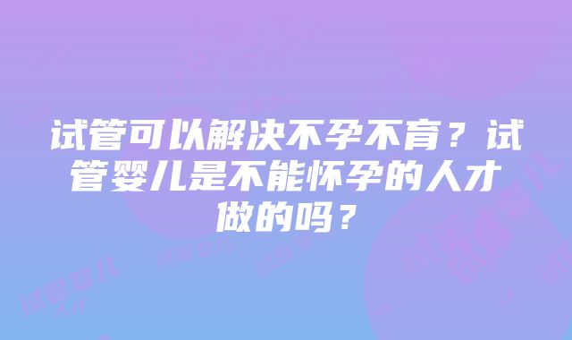 试管可以解决不孕不育？试管婴儿是不能怀孕的人才做的吗？