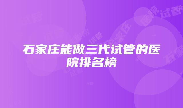 石家庄能做三代试管的医院排名榜