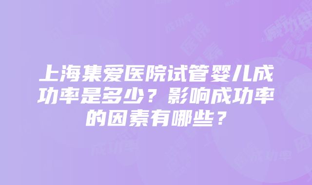 上海集爱医院试管婴儿成功率是多少？影响成功率的因素有哪些？