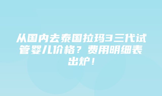 从国内去泰国拉玛3三代试管婴儿价格？费用明细表出炉！