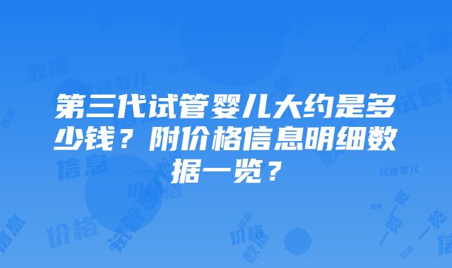 第三代试管婴儿大约是多少钱？附价格信息明细数据一览？