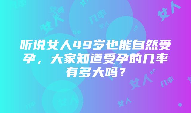 听说女人49岁也能自然受孕，大家知道受孕的几率有多大吗？