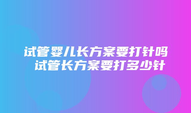 试管婴儿长方案要打针吗 试管长方案要打多少针