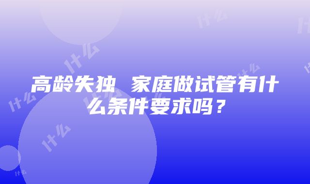 高龄失独 家庭做试管有什么条件要求吗？