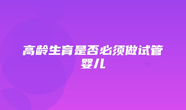 高龄生育是否必须做试管婴儿