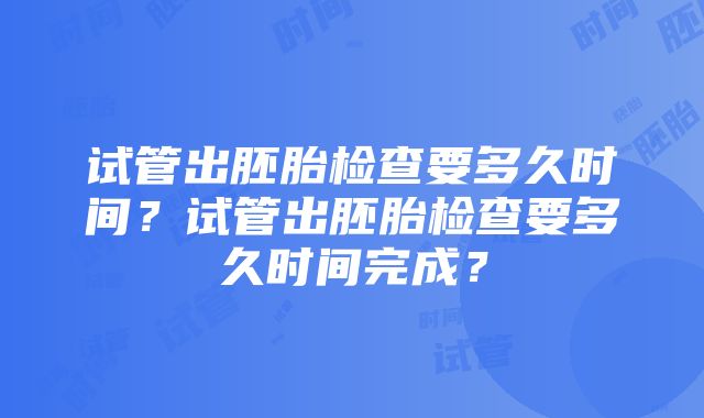 试管出胚胎检查要多久时间？试管出胚胎检查要多久时间完成？