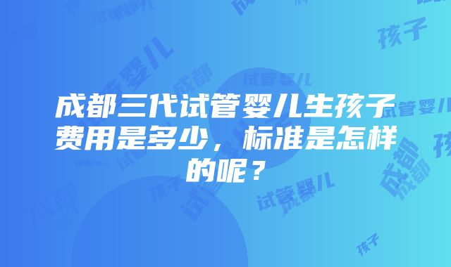 成都三代试管婴儿生孩子费用是多少，标准是怎样的呢？