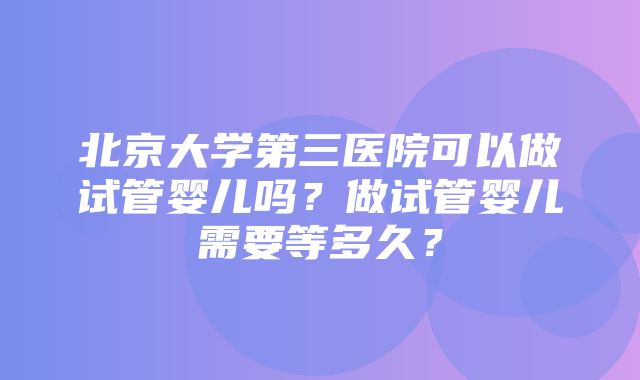 北京大学第三医院可以做试管婴儿吗？做试管婴儿需要等多久？