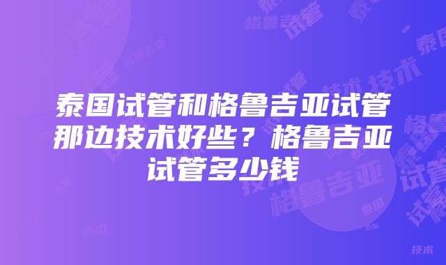 泰国试管和格鲁吉亚试管那边技术好些？格鲁吉亚试管多少钱