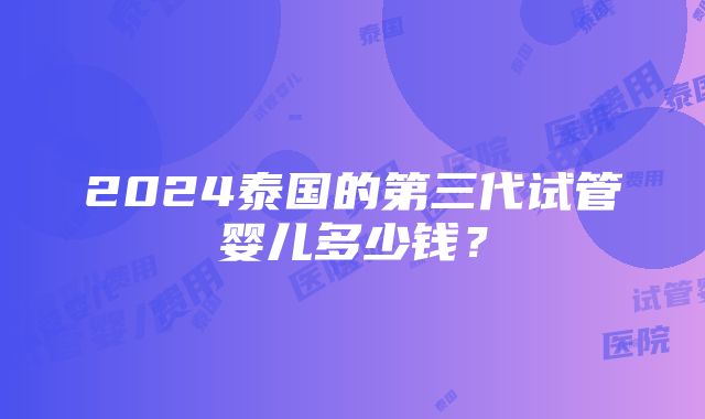 2024泰国的第三代试管婴儿多少钱？